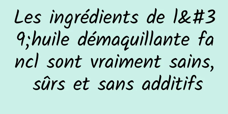 Les ingrédients de l'huile démaquillante fancl sont vraiment sains, sûrs et sans additifs