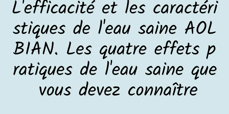 L'efficacité et les caractéristiques de l'eau saine AOLBIAN. Les quatre effets pratiques de l'eau saine que vous devez connaître