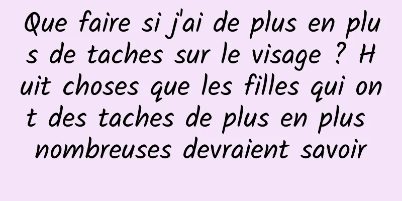 Que faire si j'ai de plus en plus de taches sur le visage ? Huit choses que les filles qui ont des taches de plus en plus nombreuses devraient savoir