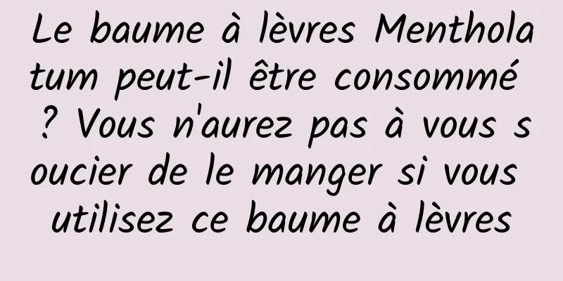 Le baume à lèvres Mentholatum peut-il être consommé ? Vous n'aurez pas à vous soucier de le manger si vous utilisez ce baume à lèvres