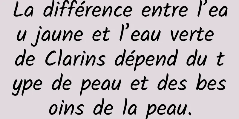 La différence entre l’eau jaune et l’eau verte de Clarins dépend du type de peau et des besoins de la peau.
