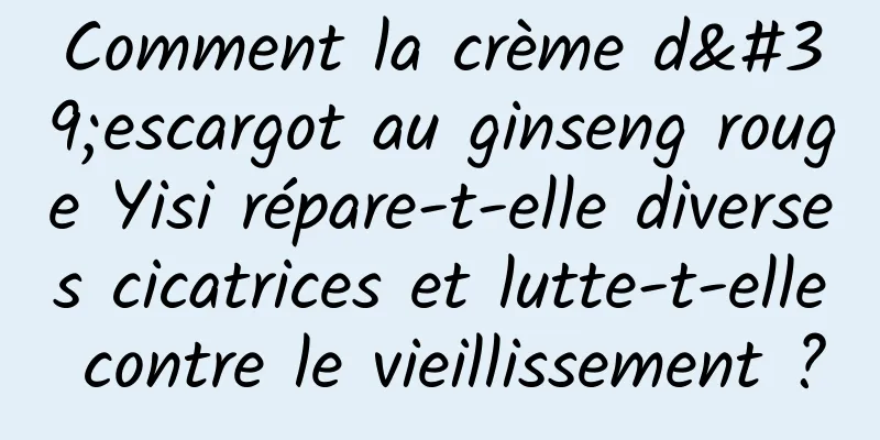 Comment la crème d'escargot au ginseng rouge Yisi répare-t-elle diverses cicatrices et lutte-t-elle contre le vieillissement ?