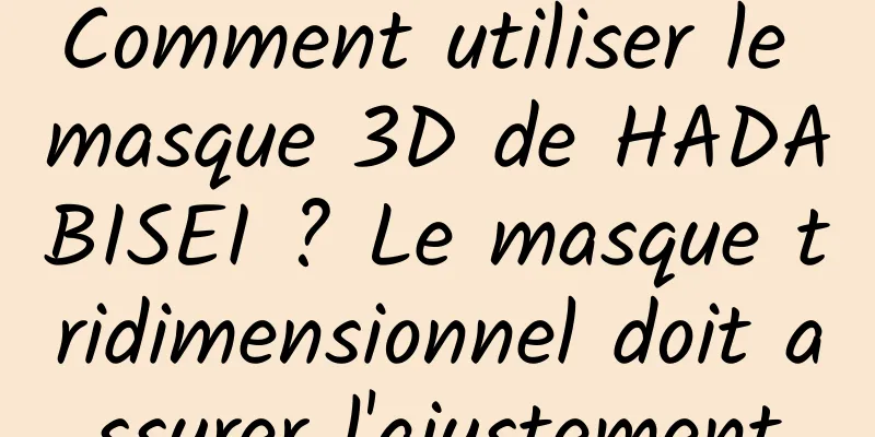 Comment utiliser le masque 3D de HADABISEI ? Le masque tridimensionnel doit assurer l'ajustement