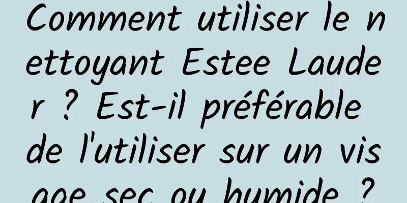 Comment utiliser le nettoyant Estee Lauder ? Est-il préférable de l'utiliser sur un visage sec ou humide ?