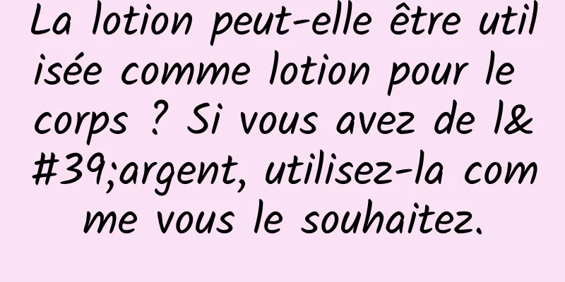 La lotion peut-elle être utilisée comme lotion pour le corps ? Si vous avez de l'argent, utilisez-la comme vous le souhaitez.
