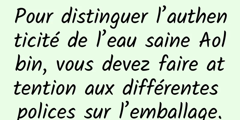 Pour distinguer l’authenticité de l’eau saine Aolbin, vous devez faire attention aux différentes polices sur l’emballage.