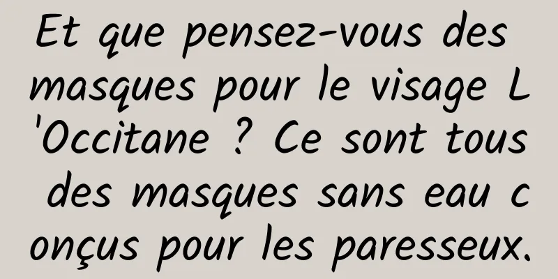 Et que pensez-vous des masques pour le visage L'Occitane ? Ce sont tous des masques sans eau conçus pour les paresseux.