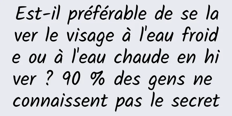 Est-il préférable de se laver le visage à l'eau froide ou à l'eau chaude en hiver ? 90 % des gens ne connaissent pas le secret