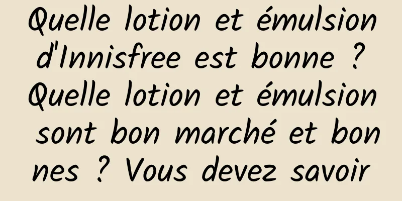 Quelle lotion et émulsion d'Innisfree est bonne ? Quelle lotion et émulsion sont bon marché et bonnes ? Vous devez savoir