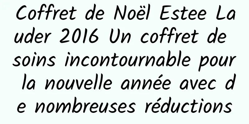 Coffret de Noël Estee Lauder 2016 Un coffret de soins incontournable pour la nouvelle année avec de nombreuses réductions