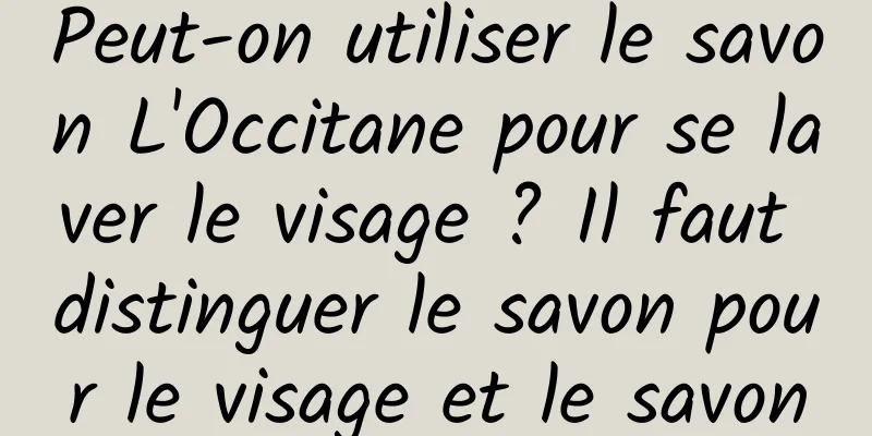 Peut-on utiliser le savon L'Occitane pour se laver le visage ? Il faut distinguer le savon pour le visage et le savon
