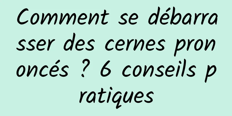 Comment se débarrasser des cernes prononcés ? 6 conseils pratiques