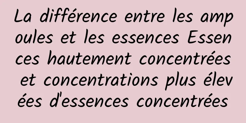La différence entre les ampoules et les essences Essences hautement concentrées et concentrations plus élevées d'essences concentrées