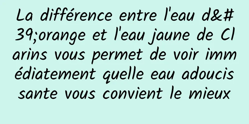 La différence entre l'eau d'orange et l'eau jaune de Clarins vous permet de voir immédiatement quelle eau adoucissante vous convient le mieux