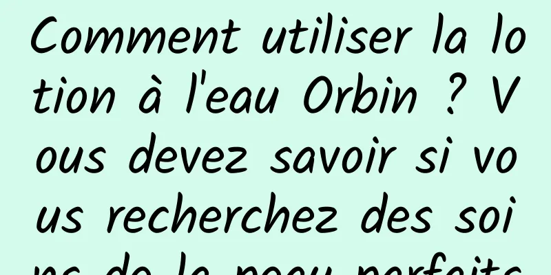 Comment utiliser la lotion à l'eau Orbin ? Vous devez savoir si vous recherchez des soins de la peau parfaits