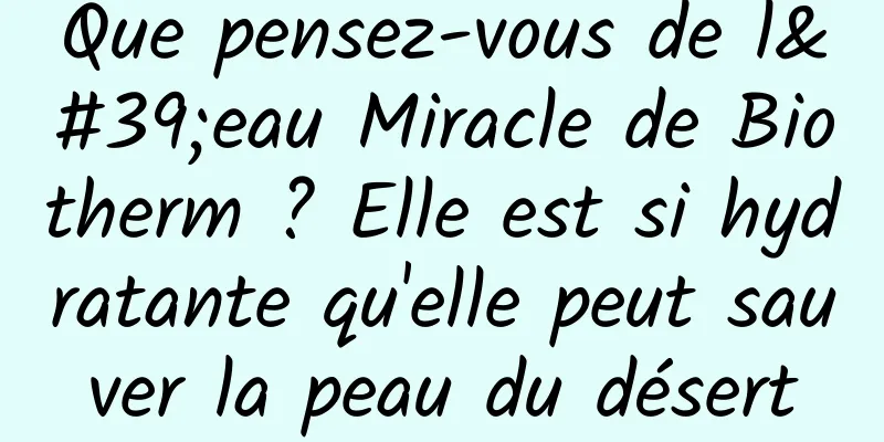Que pensez-vous de l'eau Miracle de Biotherm ? Elle est si hydratante qu'elle peut sauver la peau du désert