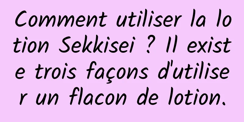 Comment utiliser la lotion Sekkisei ? Il existe trois façons d'utiliser un flacon de lotion.
