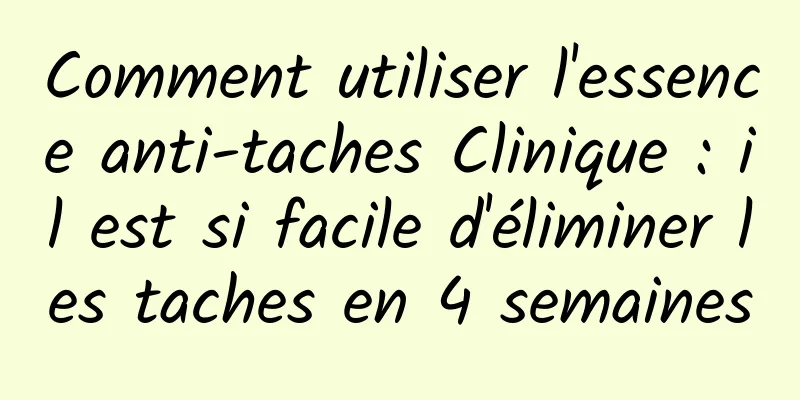 Comment utiliser l'essence anti-taches Clinique : il est si facile d'éliminer les taches en 4 semaines