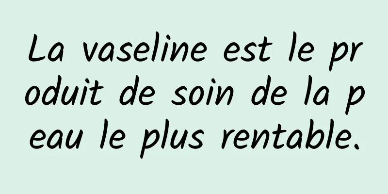 La vaseline est le produit de soin de la peau le plus rentable.