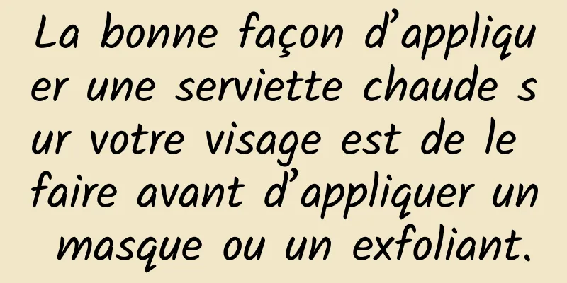 La bonne façon d’appliquer une serviette chaude sur votre visage est de le faire avant d’appliquer un masque ou un exfoliant.