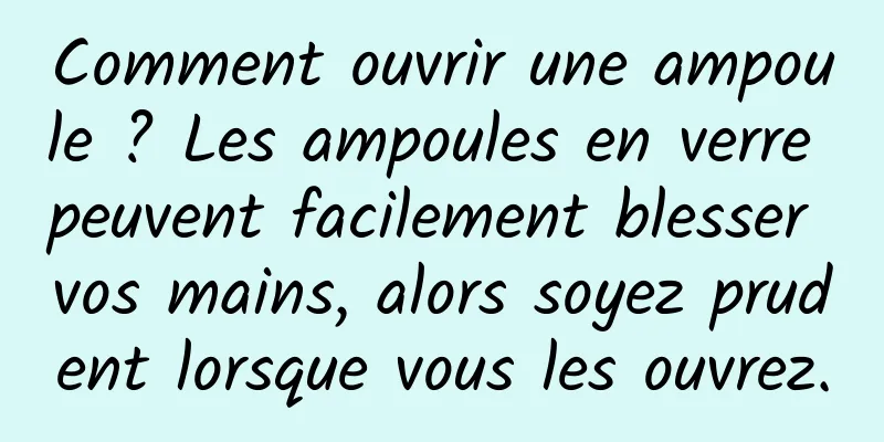 Comment ouvrir une ampoule ? Les ampoules en verre peuvent facilement blesser vos mains, alors soyez prudent lorsque vous les ouvrez.