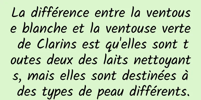 La différence entre la ventouse blanche et la ventouse verte de Clarins est qu'elles sont toutes deux des laits nettoyants, mais elles sont destinées à des types de peau différents.