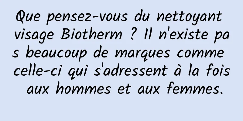 Que pensez-vous du nettoyant visage Biotherm ? Il n'existe pas beaucoup de marques comme celle-ci qui s'adressent à la fois aux hommes et aux femmes.