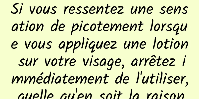 Si vous ressentez une sensation de picotement lorsque vous appliquez une lotion sur votre visage, arrêtez immédiatement de l'utiliser, quelle qu'en soit la raison.
