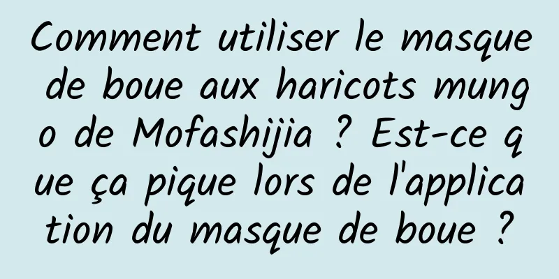 Comment utiliser le masque de boue aux haricots mungo de Mofashijia ? Est-ce que ça pique lors de l'application du masque de boue ?
