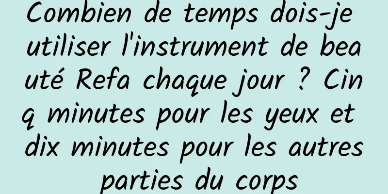Combien de temps dois-je utiliser l'instrument de beauté Refa chaque jour ? Cinq minutes pour les yeux et dix minutes pour les autres parties du corps