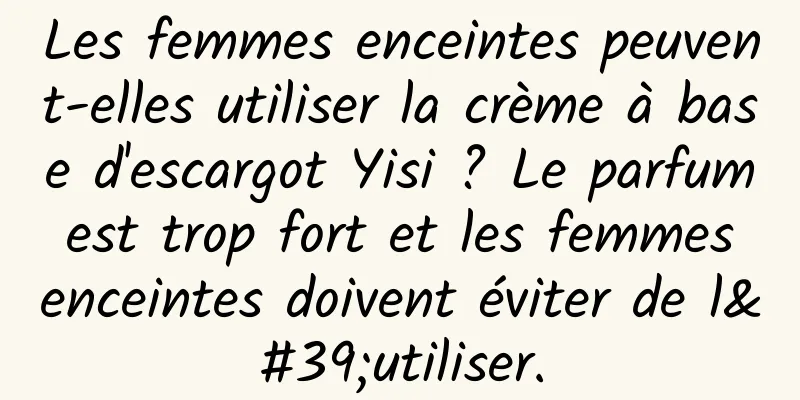 Les femmes enceintes peuvent-elles utiliser la crème à base d'escargot Yisi ? Le parfum est trop fort et les femmes enceintes doivent éviter de l'utiliser.