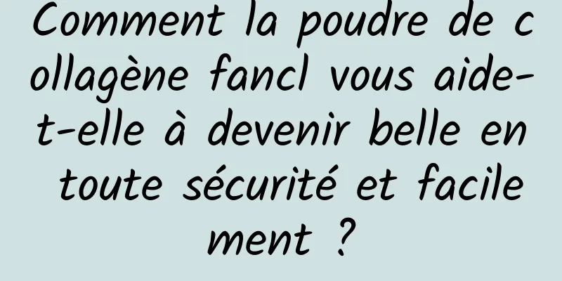 Comment la poudre de collagène fancl vous aide-t-elle à devenir belle en toute sécurité et facilement ?