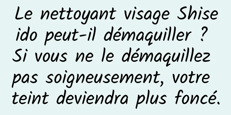Le nettoyant visage Shiseido peut-il démaquiller ? Si vous ne le démaquillez pas soigneusement, votre teint deviendra plus foncé.