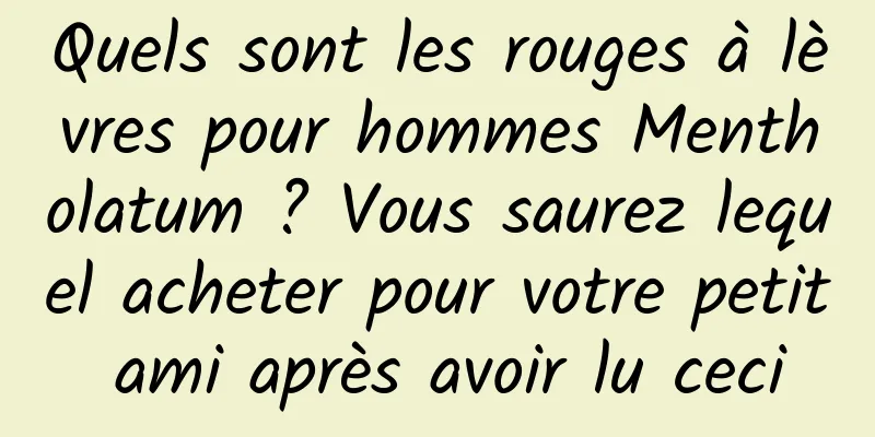 Quels sont les rouges à lèvres pour hommes Mentholatum ? Vous saurez lequel acheter pour votre petit ami après avoir lu ceci