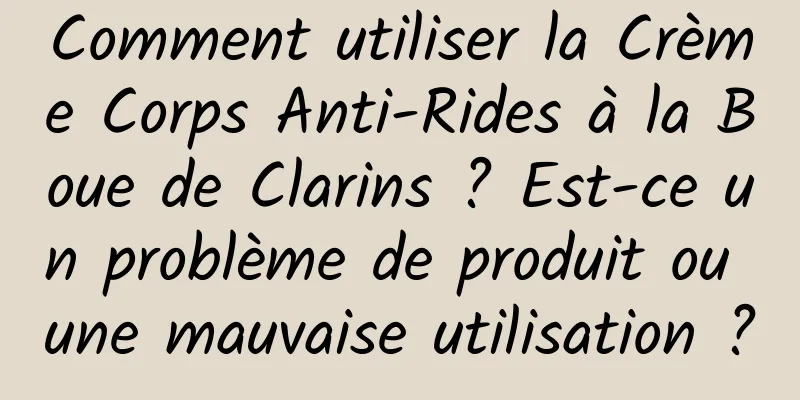 Comment utiliser la Crème Corps Anti-Rides à la Boue de Clarins ? Est-ce un problème de produit ou une mauvaise utilisation ?