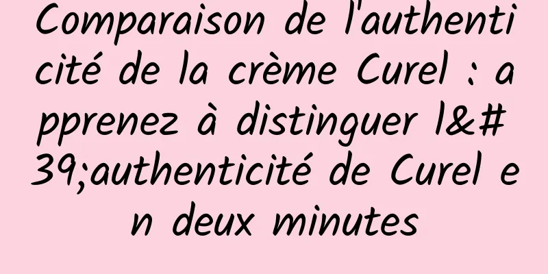 Comparaison de l'authenticité de la crème Curel : apprenez à distinguer l'authenticité de Curel en deux minutes