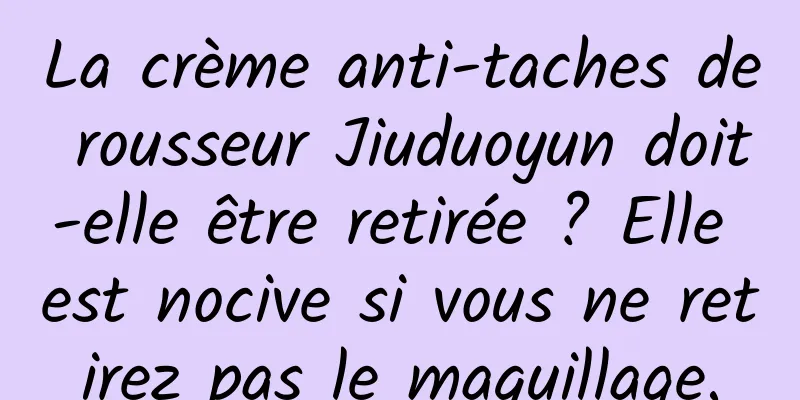 La crème anti-taches de rousseur Jiuduoyun doit-elle être retirée ? Elle est nocive si vous ne retirez pas le maquillage.