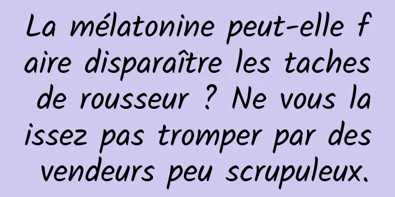 La mélatonine peut-elle faire disparaître les taches de rousseur ? Ne vous laissez pas tromper par des vendeurs peu scrupuleux.