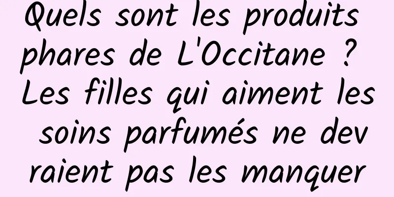 Quels sont les produits phares de L'Occitane ? Les filles qui aiment les soins parfumés ne devraient pas les manquer