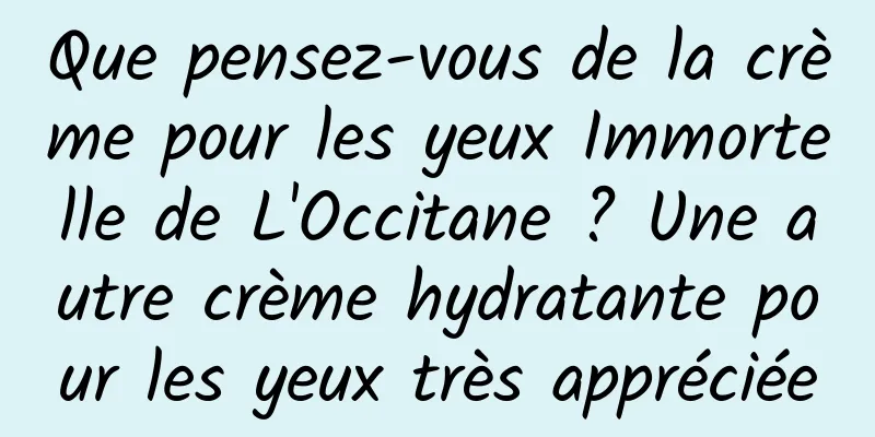 Que pensez-vous de la crème pour les yeux Immortelle de L'Occitane ? Une autre crème hydratante pour les yeux très appréciée