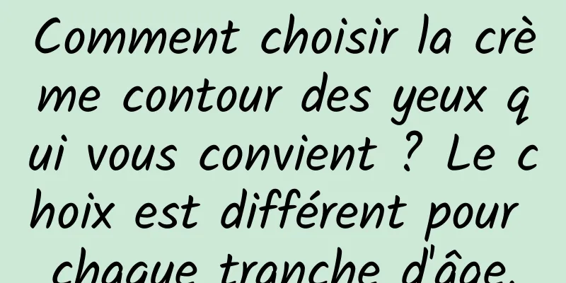 Comment choisir la crème contour des yeux qui vous convient ? Le choix est différent pour chaque tranche d'âge.