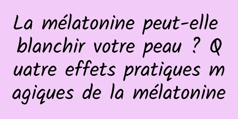 La mélatonine peut-elle blanchir votre peau ? Quatre effets pratiques magiques de la mélatonine