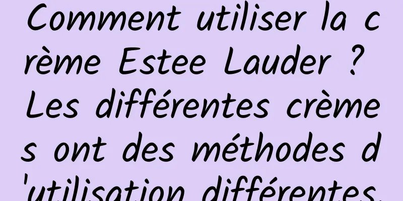 Comment utiliser la crème Estee Lauder ? Les différentes crèmes ont des méthodes d'utilisation différentes.