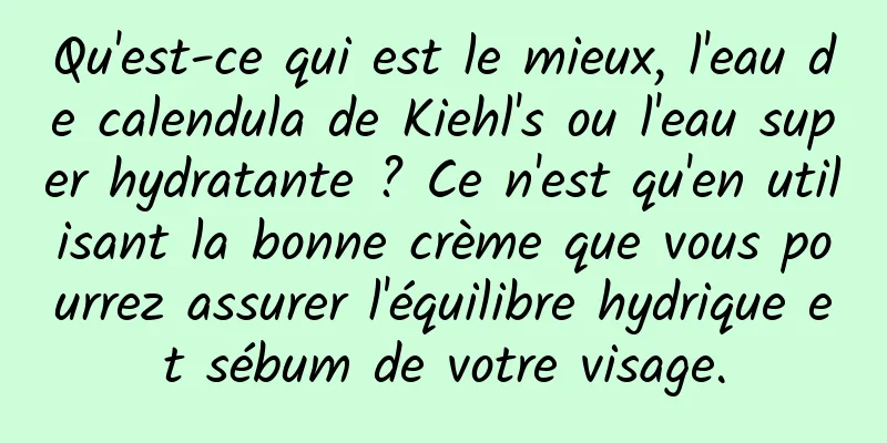 Qu'est-ce qui est le mieux, l'eau de calendula de Kiehl's ou l'eau super hydratante ? Ce n'est qu'en utilisant la bonne crème que vous pourrez assurer l'équilibre hydrique et sébum de votre visage.