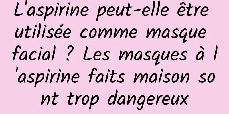 L'aspirine peut-elle être utilisée comme masque facial ? Les masques à l'aspirine faits maison sont trop dangereux