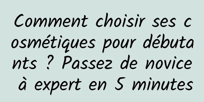 Comment choisir ses cosmétiques pour débutants ? Passez de novice à expert en 5 minutes