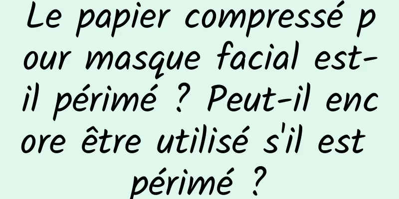 Le papier compressé pour masque facial est-il périmé ? Peut-il encore être utilisé s'il est périmé ?