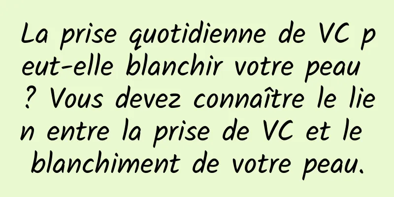 La prise quotidienne de VC peut-elle blanchir votre peau ? Vous devez connaître le lien entre la prise de VC et le blanchiment de votre peau.