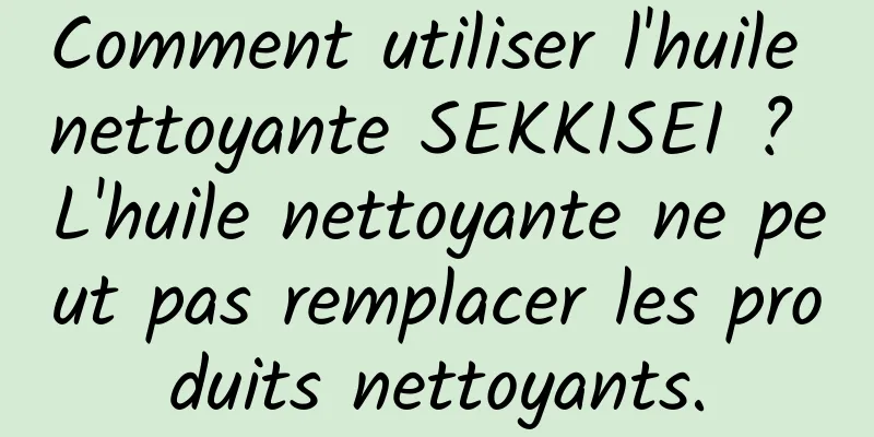 Comment utiliser l'huile nettoyante SEKKISEI ? L'huile nettoyante ne peut pas remplacer les produits nettoyants.