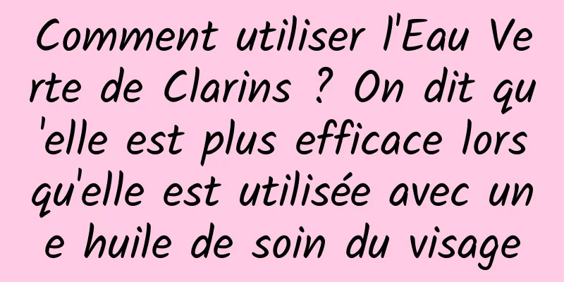 Comment utiliser l'Eau Verte de Clarins ? On dit qu'elle est plus efficace lorsqu'elle est utilisée avec une huile de soin du visage